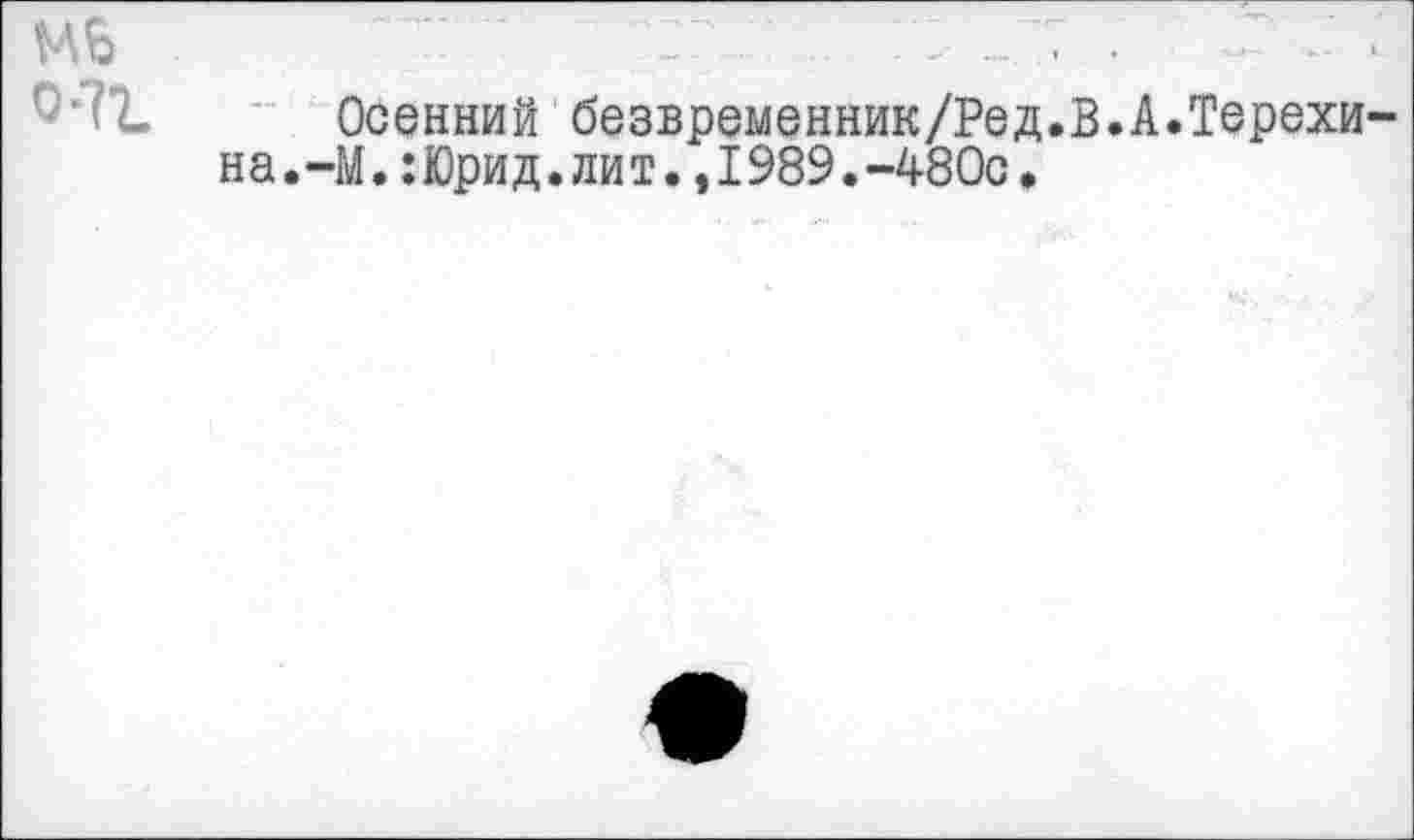 ﻿МБ	‘	' .... : : ... : • -Г .
Осенний безвременник/Ред.В.А.Терехина.-М. :Юрид.лит.,1989.-480с.